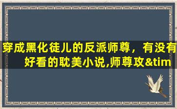 穿成黑化徒儿的反派师尊，有没有好看的*小说,师尊攻×徒弟受 甜的无虐的,求